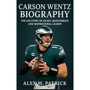 M. PATRICK, ALEX CARSON WENTZ BIOGRAPHY: The Life Story Of An NFL Quarterback And Inspirational Leader M. PATRICK, ALEX CARSON WENTZ BIOGRAPHY: The Life Story Of An NFL Quarterback And Inspirational Leader