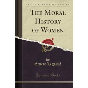 Legouvé, Ernest The Moral History of Women (Classic Reprint) Legouvé, Ernest The Moral History of Women (Classic Reprint)