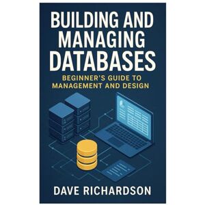 Richardson, Dave Building and Managing Databases: Beginner’s Guide to Management and Design Richardson, Dave Building and Managing Databases: Beginner’s Guide to Management and Design