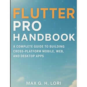 H. Lori, Max G. Flutter Pro Handbook: A Complete Guide to Building Cross-Platform Mobile, Web, and Desktop Apps (The Ultimate Developer’s Mastery Series: Your Complete Guides to Modern Programming, Design, and AI) H. Lori, Max G. Flutter Pro Handbook: A Complete Guide to Building Cross-Platform Mobile, Web, and Desktop Apps (The Ultimate Developer’s Mastery Series: Your Complete Guides to Modern Programming, Design, and AI)