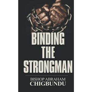 Chigbundu, Bishop Abraham Binding the Strongman Chigbundu, Bishop Abraham Binding the Strongman