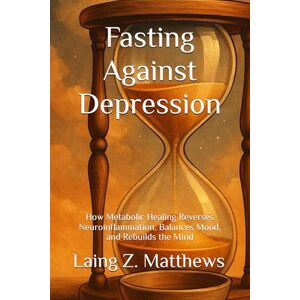 Matthews, Laing Z. Fasting Against Depression: How Metabolic Healing Reverses Neuroinflammation, Balances Mood, and Rebuilds the Mind (Fasting Against Disease) Matthews, Laing Z. Fasting Against Depression: How Metabolic Healing Reverses Neuroinflammation, Balances Mood, and Rebuilds the Mind (Fasting Against Disease)