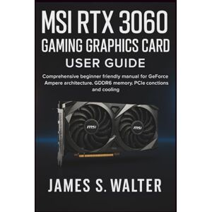 Walter, James S. MSI RTX 3060 Gaming Graphics Card User Guide: Comprehensive beginner friendly manual for GeForce Ampere architecture, GDDR6 memory, PCIe connections and cooling Walter, James S. MSI RTX 3060 Gaming Graphics Card User Guide: Comprehensive beginner friendly manual for GeForce Ampere architecture, GDDR6 memory, PCIe connections and cooling