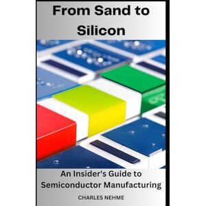 Nehme, Charles From Sand to Silicon: An Insider's Guide to Semiconductor Manufacturing Nehme, Charles From Sand to Silicon: An Insider's Guide to Semiconductor Manufacturing