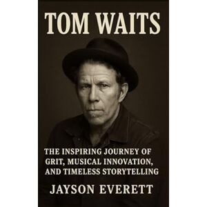 Everett, Jayson Tom Waits: The Inspiring Journey of Grit, Musical Innovation, and Timeless Storytelling Everett, Jayson Tom Waits: The Inspiring Journey of Grit, Musical Innovation, and Timeless Storytelling
