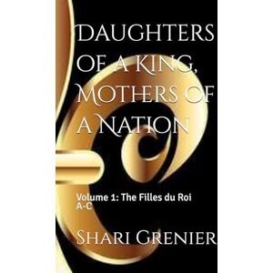 Grenier, Shari Daughters of a King, Mothers of a Nation: Volume 1: The Filles du Roi A-C Grenier, Shari Daughters of a King, Mothers of a Nation: Volume 1: The Filles du Roi A-C