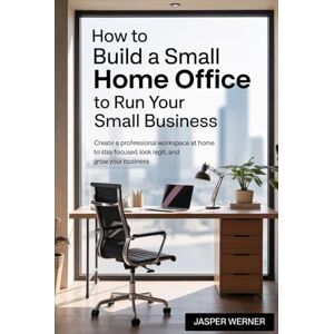 Werner, Jasper How To Build A Small Home Office To Run Your Small Business: Create a Professional Workspace at Home to Stay Focused, Look Legit, and Grow Your Business Werner, Jasper How To Build A Small Home Office To Run Your Small Business: Create a Professional Workspace at Home to Stay Focused, Look Legit, and Grow Your Business