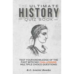 BOOKS, B.C. LESTER The Ultimate History Quiz Book: Test Your Knowledge Of The Past With 560 Challenging Multiple Choice Questions! A Great Gift For Kids And Adults. (Geography Quiz Books) BOOKS, B.C. LESTER The Ultimate History Quiz Book: Test Your Knowledge Of The Past With 560 Challenging Multiple Choice Questions! A Great Gift For Kids And Adults. (Geography Quiz Books)