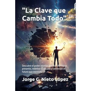 Nieto López, Jorge C. La Clave que Cambia Todo": Descubre el poder interior que transforma tu presente, redefine tu pasado y construye el futuro que mereces. Nieto López, Jorge C. La Clave que Cambia Todo": Descubre el poder interior que transforma tu presente, redefine tu pasado y construye el futuro que mereces.