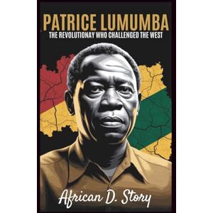 D. Story, African Patrice Lumumba: The Revolutionary Who Challenged the West: How His Vision Fuels Africa's Fight for Sovereignty and Justice D. Story, African Patrice Lumumba: The Revolutionary Who Challenged the West: How His Vision Fuels Africa's Fight for Sovereignty and Justice
