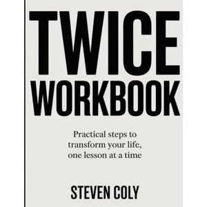 COLY, STEVEN TWICE WORKBOOK: Practical Steps to Transform Your Life, One Lesson at a Time COLY, STEVEN TWICE WORKBOOK: Practical Steps to Transform Your Life, One Lesson at a Time