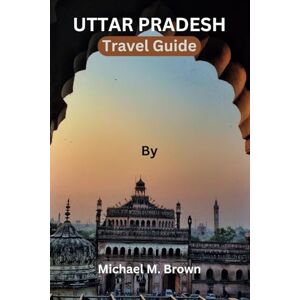 M. Brown, Michael UTTAR PRADESH TRAVEL GUIDE: Explore the Rich Heritage: A Comprehensive Uttar Pradesh Travel Guide for Culture, History Buffs – Uncover Landmarks, Hidden Gems, Local Delights, and Insider Tips M. Brown, Michael UTTAR PRADESH TRAVEL GUIDE: Explore the Rich Heritage: A Comprehensive Uttar Pradesh Travel Guide for Culture, History Buffs – Uncover Landmarks, Hidden Gems, Local Delights, and Insider Tips