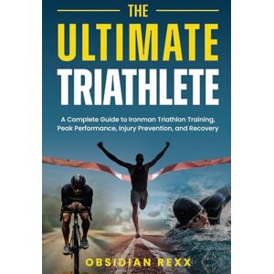 Rexx, Obsidian The Ultimate Triathlete: A Complete Guide to Ironman Triathlon Training, Peak Performance, Injury Prevention, and Recovery Rexx, Obsidian The Ultimate Triathlete: A Complete Guide to Ironman Triathlon Training, Peak Performance, Injury Prevention, and Recovery