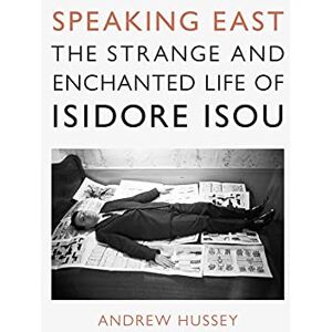Andrew Hussey Speaking East: The Strange and Enchanted Life of Isidore Isou Andrew Hussey Speaking East: The Strange and Enchanted Life of Isidore Isou