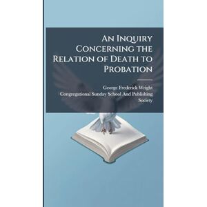 Wright, George Frederick An Inquiry Concerning the Relation of Death to Probation Wright, George Frederick An Inquiry Concerning the Relation of Death to Probation