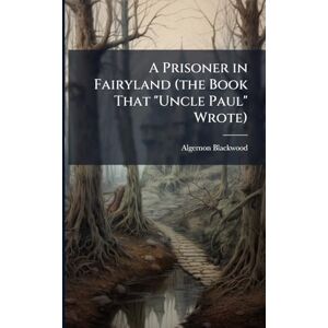 Blackwood, Algernon 1869-1951 A Prisoner in Fairyland (the Book That "Uncle Paul" Wrote) Blackwood, Algernon 1869-1951 A Prisoner in Fairyland (the Book That "Uncle Paul" Wrote)