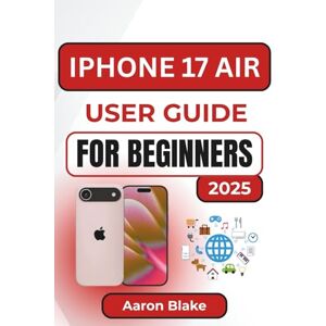 Blake, Aaron IPHONE 17 AIR USER GUIDE FOR BEGINNERS: Step-by-Step Beginner’s Manual to Master Setup, Settings, Camera, and Everyday Features with Ease Blake, Aaron IPHONE 17 AIR USER GUIDE FOR BEGINNERS: Step-by-Step Beginner’s Manual to Master Setup, Settings, Camera, and Everyday Features with Ease