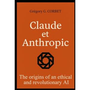 CORBET, Grégory G. Claude and Anthropic: the origins of an ethical and revolutionary AI (IA aujourd'hui et demain) CORBET, Grégory G. Claude and Anthropic: the origins of an ethical and revolutionary AI (IA aujourd'hui et demain)