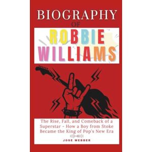 Webber, Jose Biography of Robbie Williams: The Rise, Fall, and Comeback of a Superstar How a Boy from Stoke Became the King of Pop’s New Era Webber, Jose Biography of Robbie Williams: The Rise, Fall, and Comeback of a Superstar How a Boy from Stoke Became the King of Pop’s New Era