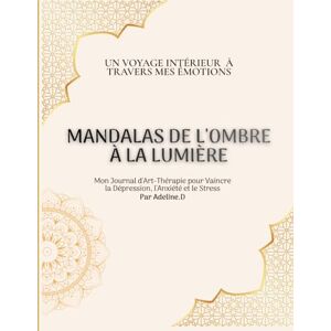 .D, Adeline Mandalas de l’ombre à la lumière: Mon Journal d'Art-Thérapie pour Vaincre la Dépression, l'Anxiété et le Stress .D, Adeline Mandalas de l’ombre à la lumière: Mon Journal d'Art-Thérapie pour Vaincre la Dépression, l'Anxiété et le Stress