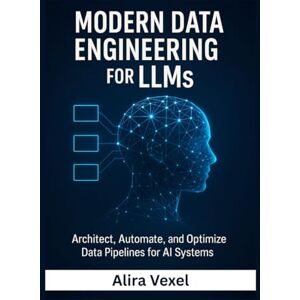 Vexel, Alira Modern Data Engineering for LLMs: Architect, Automate, and Optimize Data Pipelines for AI Systems Vexel, Alira Modern Data Engineering for LLMs: Architect, Automate, and Optimize Data Pipelines for AI Systems