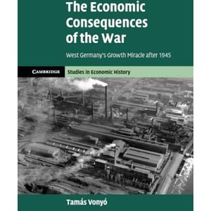 Vonyó, Tamás The Economic Consequences of the War: West Germany's Growth Miracle after 1945 (Cambridge Studies in Economic History Second Series) Vonyó, Tamás The Economic Consequences of the War: West Germany's Growth Miracle after 1945 (Cambridge Studies in Economic History Second Series)