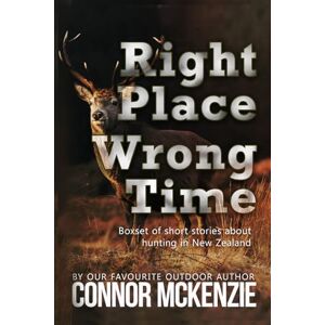 McKenzie, Connor Right Place, Wrong Time: A collection of short stories about Hunting in NZ McKenzie, Connor Right Place, Wrong Time: A collection of short stories about Hunting in NZ