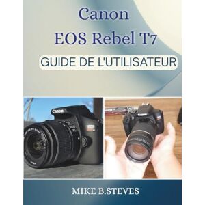 STEVES, MIKE B. Canon EOS Rebel T7 GUIDE DE L'UTILISATEUR STEVES, MIKE B. Canon EOS Rebel T7 GUIDE DE L'UTILISATEUR