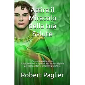 Paglier, Robert Attira il Miracolo della tua Salute: Come ritrovare la salute Scopri dentro di te il potere dell’auto guarigione per riconquistare il benessere psicofisico Paglier, Robert Attira il Miracolo della tua Salute: Come ritrovare la salute Scopri dentro di te il potere dell’auto guarigione per riconquistare il benessere psicofisico