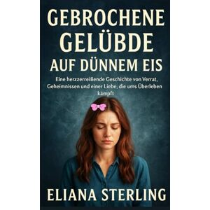 Sterling, Eliana GEBROCHENE GELÜBDE AUF DÜNNEM EIS: Eine herzzerreißende Geschichte von Verrat, Geheimnissen und einer Liebe, die ums Überleben kämpft Sterling, Eliana GEBROCHENE GELÜBDE AUF DÜNNEM EIS: Eine herzzerreißende Geschichte von Verrat, Geheimnissen und einer Liebe, die ums Überleben kämpft