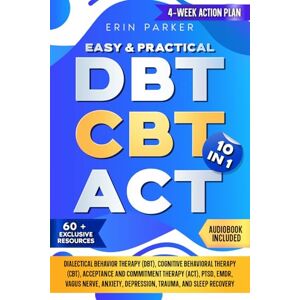 Parker, Erin Easy & Practical DBT CBT ACT 10 in 1: Dialectical Behavior Therapy Cognitive Behavioral Therapy Acceptance and Commitment Therapy PTSD EMDR Vagus Nerve Anxiety Depression Trauma and Sleep Recovery Parker, Erin Easy & Practical DBT CBT ACT 10 in 1: Dialectical Behavior Therapy Cognitive Behavioral Therapy Acceptance and Commitment Therapy PTSD EMDR Vagus Nerve Anxiety Depression Trauma and Sleep Recovery
