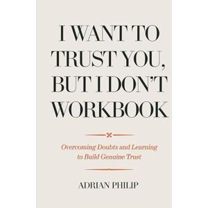 Philip, Adrian I Want To Trust You, But I Don't Workbook: Overcoming Doubts and Learning to Build Genuine Trust Philip, Adrian I Want To Trust You, But I Don't Workbook: Overcoming Doubts and Learning to Build Genuine Trust