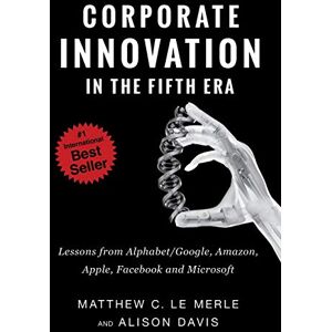 Le Merle, Matthew C. Corporate Innovation in the Fifth Era: Lessons from Alphabet/Google, Amazon, Apple, Facebook, and Microsoft Le Merle, Matthew C. Corporate Innovation in the Fifth Era: Lessons from Alphabet/Google, Amazon, Apple, Facebook, and Microsoft