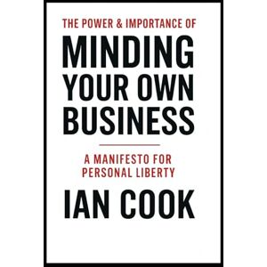 Cook, Ian The Power And Importance Of Minding Your Business: A Manifesto For Personal Liberty Cook, Ian The Power And Importance Of Minding Your Business: A Manifesto For Personal Liberty