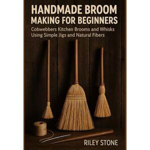 Stone, Riley HANDMADE BROOM MAKING FOR BEGINNERS: Cobwebbers, Kitchen Brooms, and Whisks Using Simple Jigs and Natural Fibers Stone, Riley HANDMADE BROOM MAKING FOR BEGINNERS: Cobwebbers, Kitchen Brooms, and Whisks Using Simple Jigs and Natural Fibers