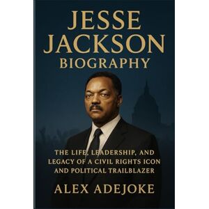 Alex Adejoke Jesse Jackson Biography: The Life, Leadership, and Legacy of a Civil Rights Icon and Political Trailblazer Alex Adejoke Jesse Jackson Biography: The Life, Leadership, and Legacy of a Civil Rights Icon and Political Trailblazer