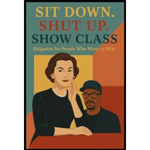 Myrick Sr, La'Nardo Sit Down. Shut Up. Show Class: Etiquette for People Who Want to Win Myrick Sr, La'Nardo Sit Down. Shut Up. Show Class: Etiquette for People Who Want to Win