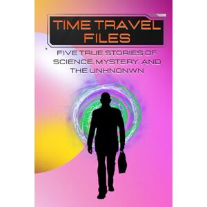 s, J. TIME TRAVEL FILES: Five True Stories of Science, Mystery, and the Unknown s, J. TIME TRAVEL FILES: Five True Stories of Science, Mystery, and the Unknown