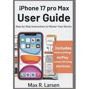 R. Larsen, Max iPhone 17 pro max User Guide: Step-by-step Instructions to Master your Device R. Larsen, Max iPhone 17 pro max User Guide: Step-by-step Instructions to Master your Device