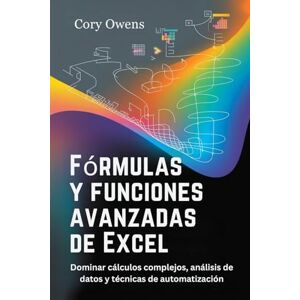 Owens, Cory Fórmulas y funciones avanzadas de Excel: Dominar cálculos complejos, análisis de datos y técnicas de automatización. Owens, Cory Fórmulas y funciones avanzadas de Excel: Dominar cálculos complejos, análisis de datos y técnicas de automatización.