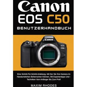 Rhodes, Maxim Canon EOS C50 Benutzerhandbuch: Eine Schritt-Für-Schritt-Anleitung, Mit Der Sie Ihre Kamera Im Handumdrehen Beherrschen Können, Mit Expertentipps Und -Techniken Vom Anfänger Bis Zum Profi Rhodes, Maxim Canon EOS C50 Benutzerhandbuch: Eine Schritt-Für-Schritt-Anleitung, Mit Der Sie Ihre Kamera Im Handumdrehen Beherrschen Können, Mit Expertentipps Und -Techniken Vom Anfänger Bis Zum Profi