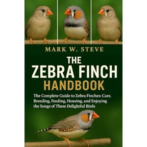 STEVE, MARK W THE ZEBRA FINCH HANDBOOK: The Complete Guide to Zebra Finches: Care, Breeding, Feeding, Housing, and Enjoying the Songs of These Delightful Birds STEVE, MARK W THE ZEBRA FINCH HANDBOOK: The Complete Guide to Zebra Finches: Care, Breeding, Feeding, Housing, and Enjoying the Songs of These Delightful Birds