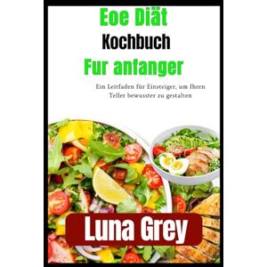 Grey, Luna EOE-Diät-Kochbuch für Anfänger: Ein Leitfaden für Einsteiger, um Ihren Teller bewusster zu gestalten Grey, Luna EOE-Diät-Kochbuch für Anfänger: Ein Leitfaden für Einsteiger, um Ihren Teller bewusster zu gestalten