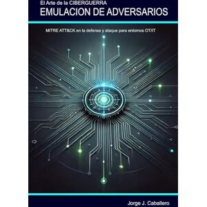 Caballero González, Jorge Julio Emulación de Adversarios: MITRE ATT&CK en la defensa y ataque para entornos OT/IT (El arte de la Ciberguerra) Caballero González, Jorge Julio Emulación de Adversarios: MITRE ATT&CK en la defensa y ataque para entornos OT/IT (El arte de la Ciberguerra)