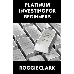 Clark, Roggie Platinum Investing for Beginners: A Simple, Clear, and Practical Guide to Platinum Precious Metal Investing Clark, Roggie Platinum Investing for Beginners: A Simple, Clear, and Practical Guide to Platinum Precious Metal Investing