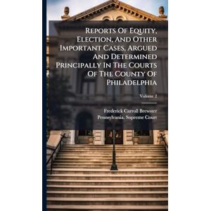 Brewster, Frederick Carroll Reports Of Equity, Election, And Other Important Cases, Argued And Determined Principally In The Courts Of The County Of Philadelphia Brewster, Frederick Carroll Reports Of Equity, Election, And Other Important Cases, Argued And Determined Principally In The Courts Of The County Of Philadelphia