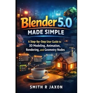 Jaxon, Smith R Blender 5.0 Made Simple: A Step-by-Step User Guide to 3D Modeling, Animation, Rendering, and Geometry Nodes Jaxon, Smith R Blender 5.0 Made Simple: A Step-by-Step User Guide to 3D Modeling, Animation, Rendering, and Geometry Nodes