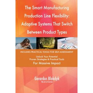 Gerardus Blokdyk - The Art of Service The Smart Manufacturing Production Line Flexibility: Adaptive Systems That Switch Between Product Types Gerardus Blokdyk - The Art of Service The Smart Manufacturing Production Line Flexibility: Adaptive Systems That Switch Between Product Types