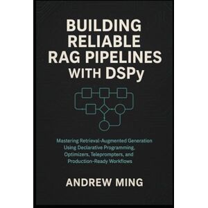 Ming, Andrew Building Reliable RAG Pipelines with DSPy: Mastering Retrieval-Augmented Generation Using Declarative Programming, Optimizers, Teleprompters, and Production-Ready Workflows Ming, Andrew Building Reliable RAG Pipelines with DSPy: Mastering Retrieval-Augmented Generation Using Declarative Programming, Optimizers, Teleprompters, and Production-Ready Workflows