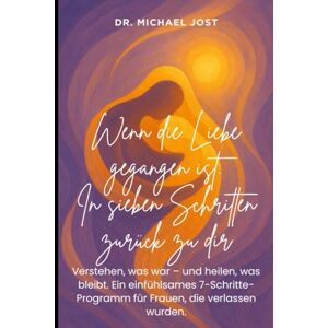 Jost, Dr. Michael Wenn die Liebe gegangen ist – In 7 Schritten zurück zu dir: Verstehen, was war – und heilen, was bleibt. Ein einfühlsames 7-Schritte-Programm für Frauen, die verlassen wurden. Jost, Dr. Michael Wenn die Liebe gegangen ist – In 7 Schritten zurück zu dir: Verstehen, was war – und heilen, was bleibt. Ein einfühlsames 7-Schritte-Programm für Frauen, die verlassen wurden.